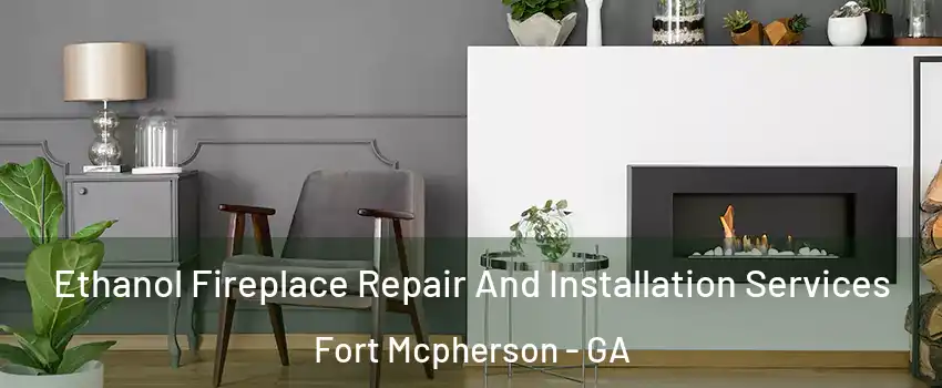 Ethanol Fireplace Repair And Installation Services Fort Mcpherson - GA