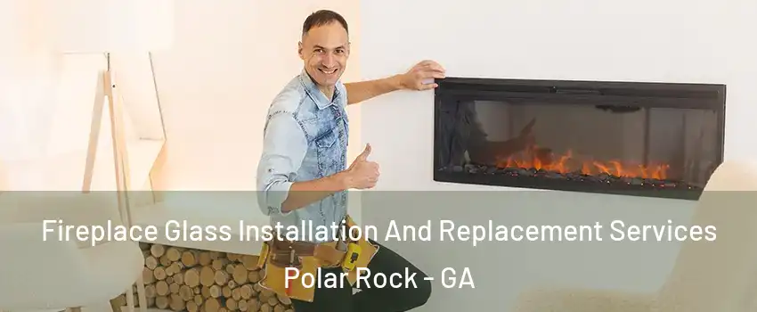 Fireplace Glass Installation And Replacement Services Polar Rock - GA