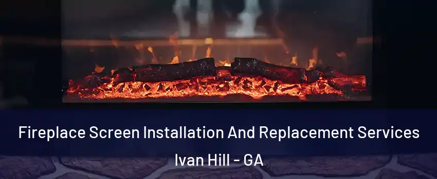 Fireplace Screen Installation And Replacement Services Ivan Hill - GA