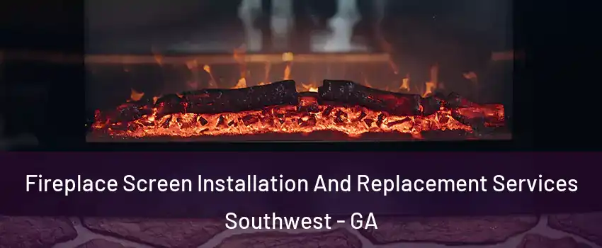 Fireplace Screen Installation And Replacement Services Southwest - GA