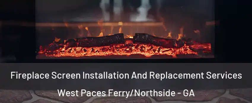 Fireplace Screen Installation And Replacement Services West Paces Ferry/Northside - GA