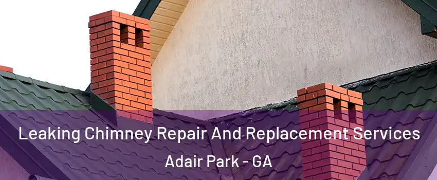 Leaking Chimney Repair And Replacement Services Adair Park - GA