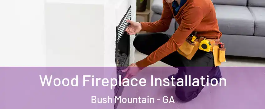 Wood Fireplace Installation Bush Mountain - GA