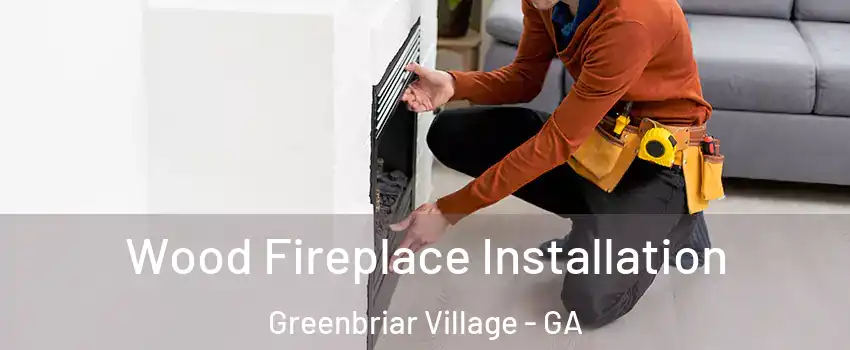 Wood Fireplace Installation Greenbriar Village - GA