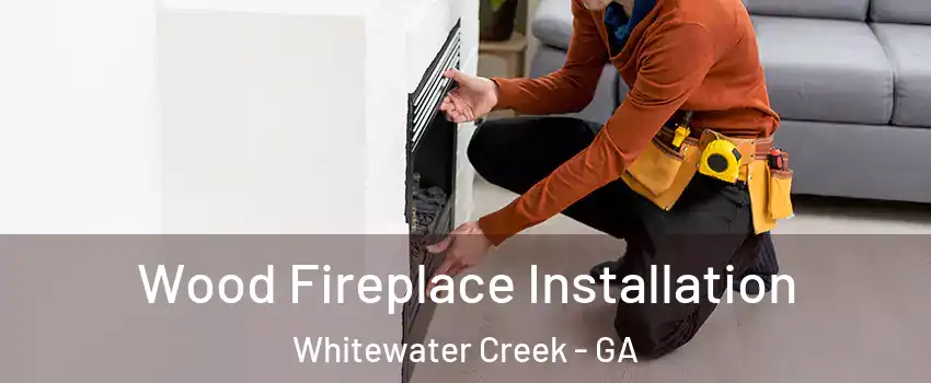 Wood Fireplace Installation Whitewater Creek - GA