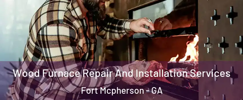 Wood Furnace Repair And Installation Services Fort Mcpherson - GA